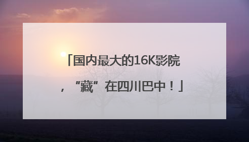 国内最大的16K影院，“藏”在四川巴中！